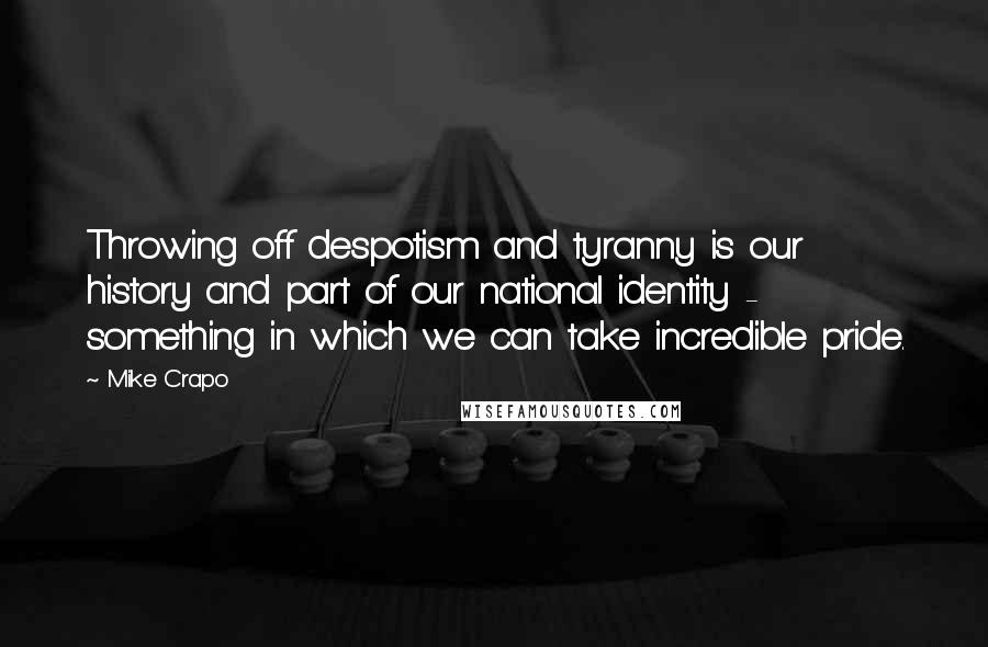 Mike Crapo Quotes: Throwing off despotism and tyranny is our history and part of our national identity - something in which we can take incredible pride.