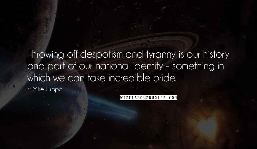 Mike Crapo Quotes: Throwing off despotism and tyranny is our history and part of our national identity - something in which we can take incredible pride.