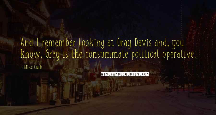 Mike Curb Quotes: And I remember looking at Gray Davis and, you know, Gray is the consummate political operative.