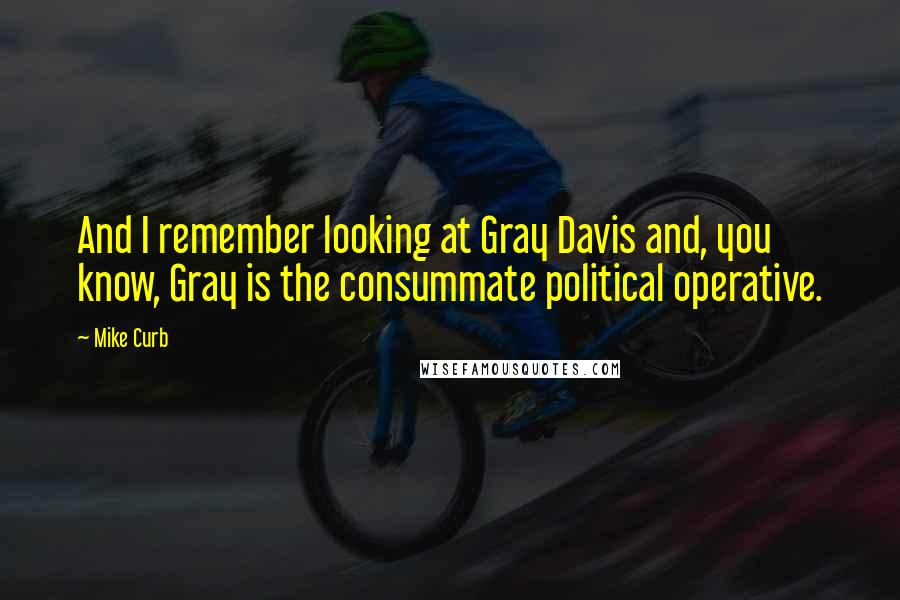 Mike Curb Quotes: And I remember looking at Gray Davis and, you know, Gray is the consummate political operative.