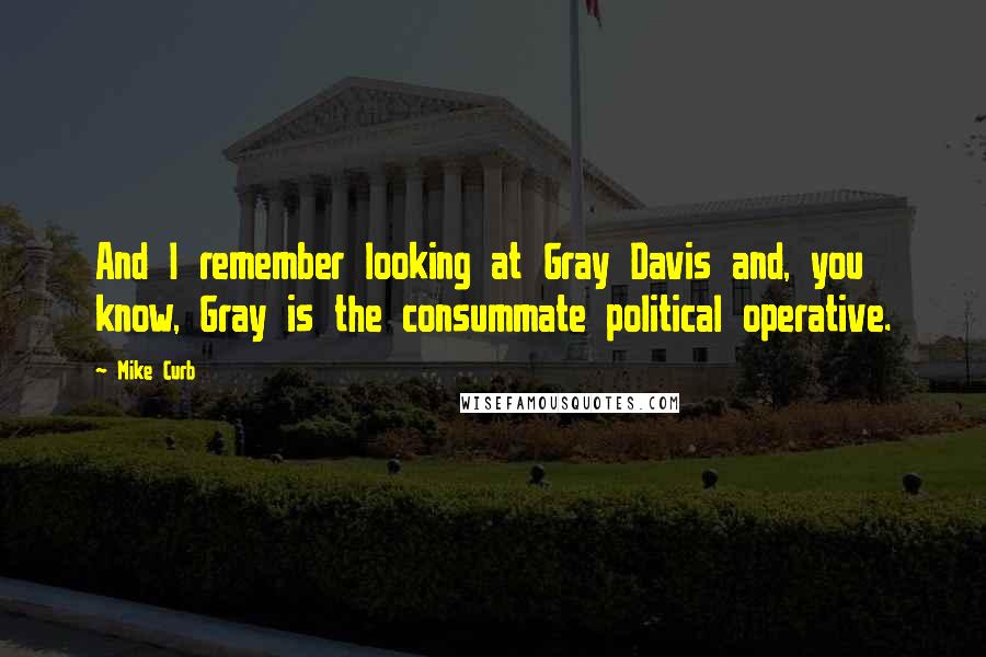 Mike Curb Quotes: And I remember looking at Gray Davis and, you know, Gray is the consummate political operative.