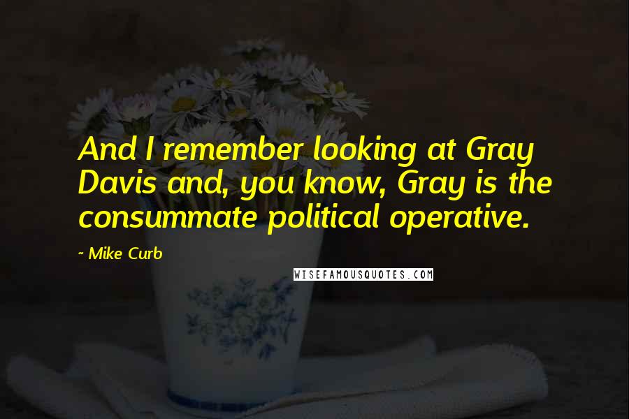 Mike Curb Quotes: And I remember looking at Gray Davis and, you know, Gray is the consummate political operative.