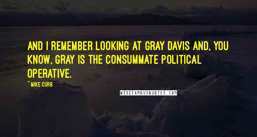 Mike Curb Quotes: And I remember looking at Gray Davis and, you know, Gray is the consummate political operative.