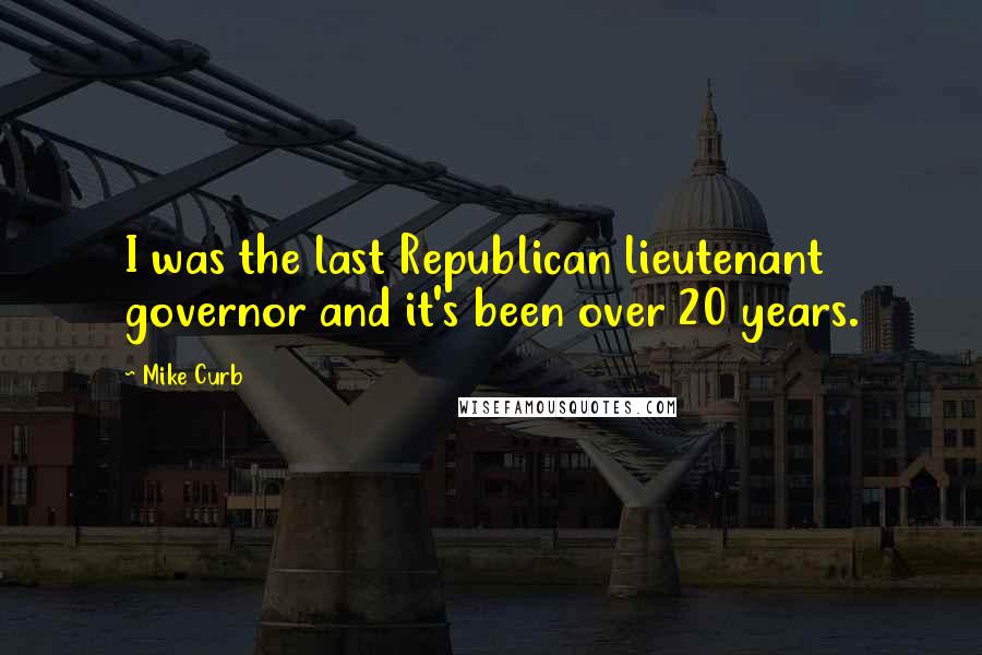 Mike Curb Quotes: I was the last Republican lieutenant governor and it's been over 20 years.