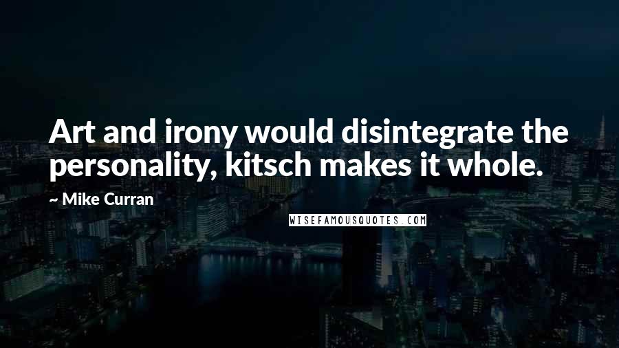 Mike Curran Quotes: Art and irony would disintegrate the personality, kitsch makes it whole.