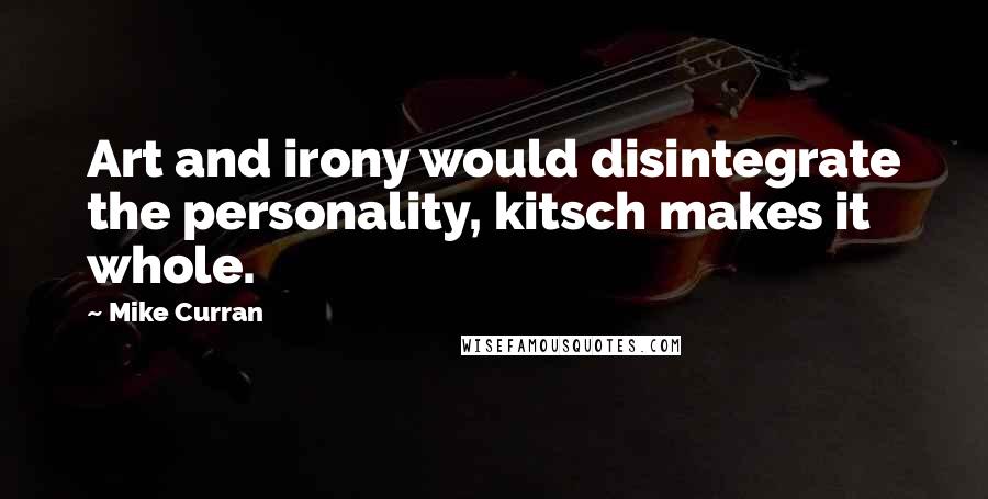 Mike Curran Quotes: Art and irony would disintegrate the personality, kitsch makes it whole.