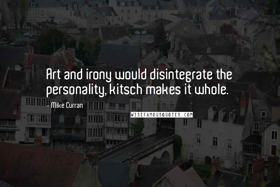 Mike Curran Quotes: Art and irony would disintegrate the personality, kitsch makes it whole.