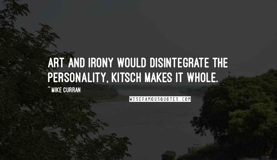 Mike Curran Quotes: Art and irony would disintegrate the personality, kitsch makes it whole.