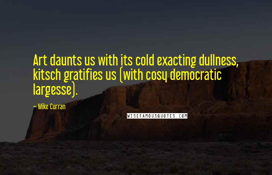 Mike Curran Quotes: Art daunts us with its cold exacting dullness, kitsch gratifies us (with cosy democratic largesse).