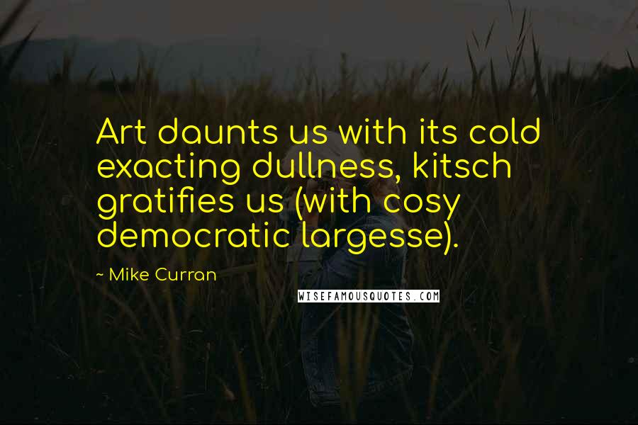 Mike Curran Quotes: Art daunts us with its cold exacting dullness, kitsch gratifies us (with cosy democratic largesse).