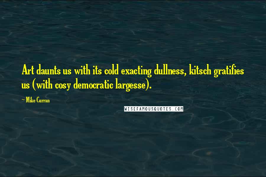 Mike Curran Quotes: Art daunts us with its cold exacting dullness, kitsch gratifies us (with cosy democratic largesse).