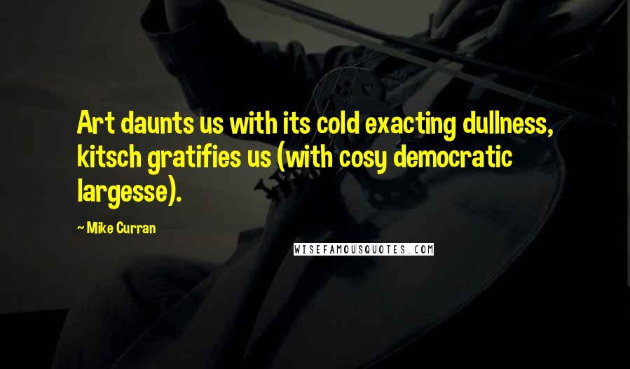 Mike Curran Quotes: Art daunts us with its cold exacting dullness, kitsch gratifies us (with cosy democratic largesse).