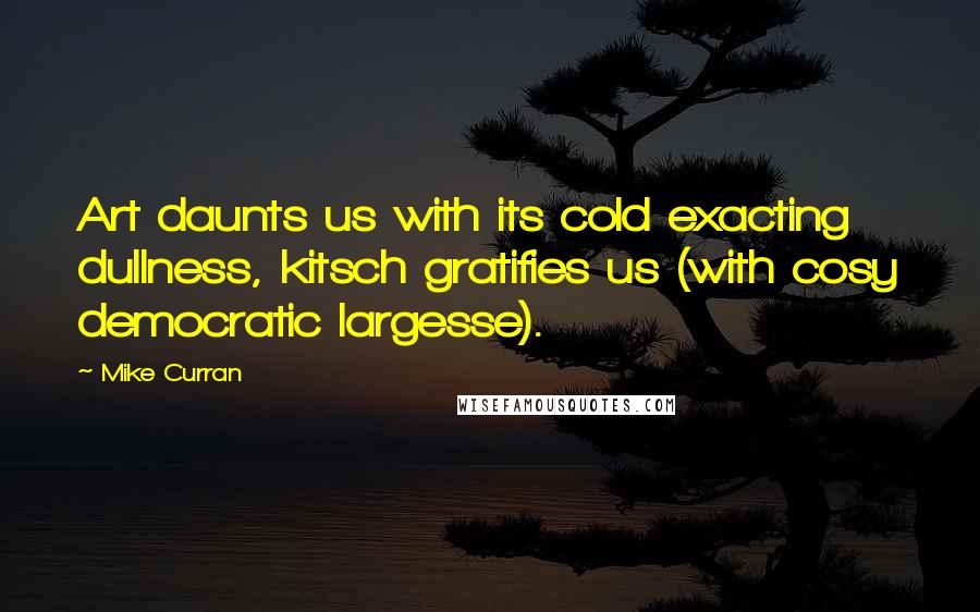 Mike Curran Quotes: Art daunts us with its cold exacting dullness, kitsch gratifies us (with cosy democratic largesse).