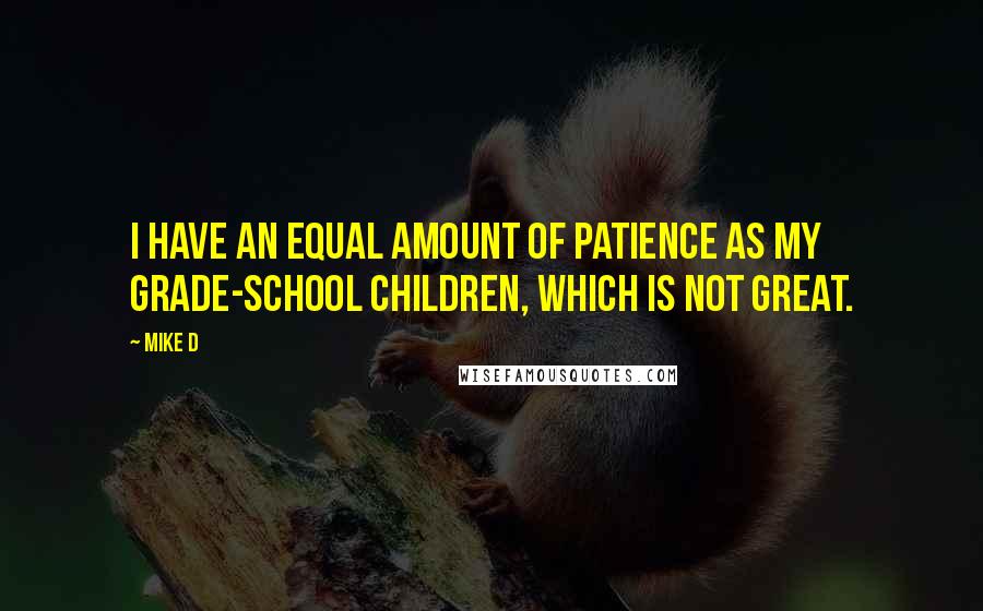 Mike D Quotes: I have an equal amount of patience as my grade-school children, which is not great.