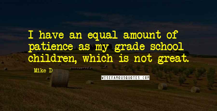 Mike D Quotes: I have an equal amount of patience as my grade-school children, which is not great.