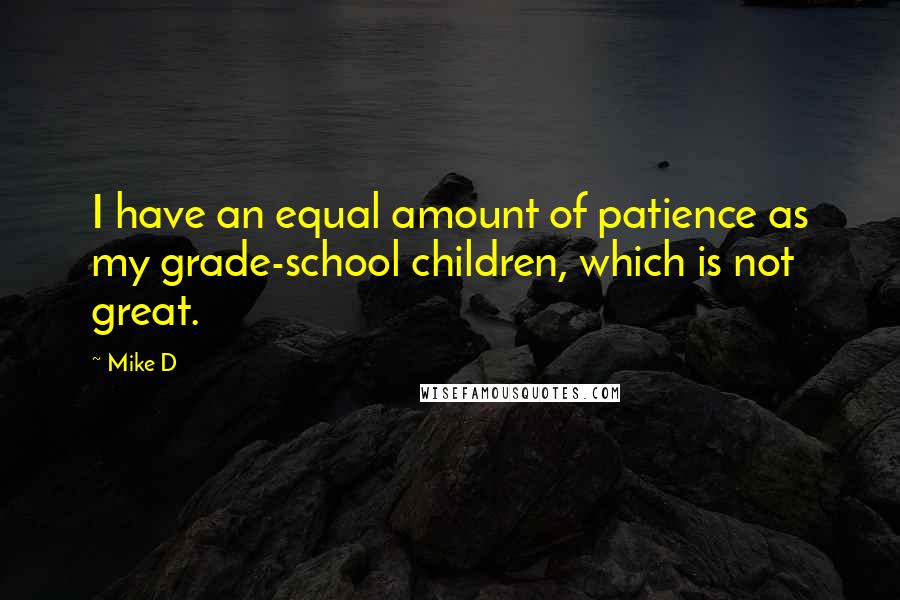 Mike D Quotes: I have an equal amount of patience as my grade-school children, which is not great.