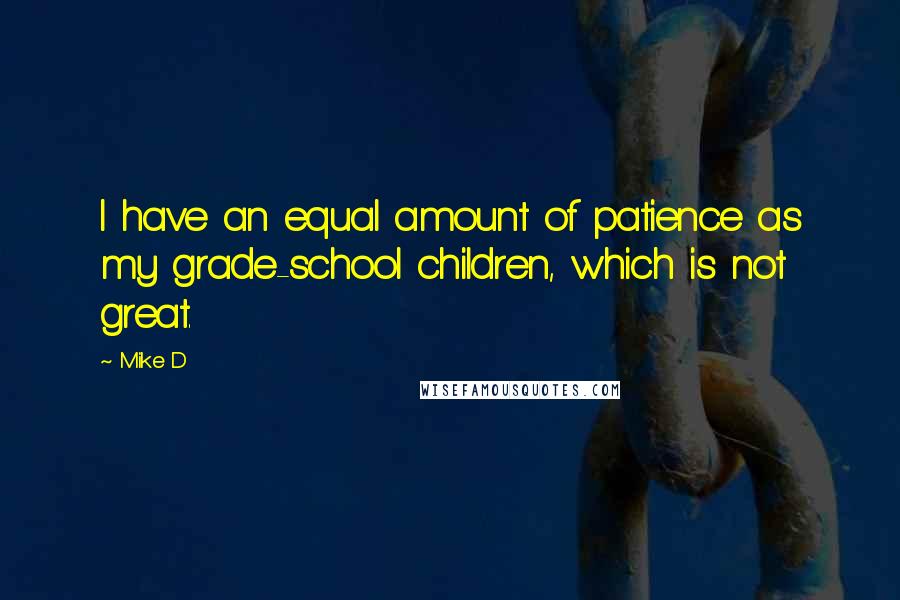 Mike D Quotes: I have an equal amount of patience as my grade-school children, which is not great.