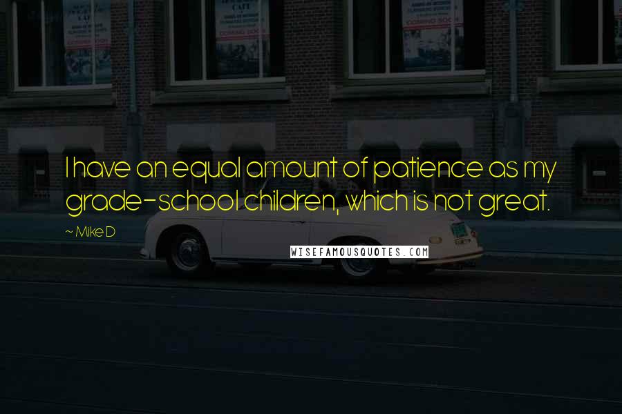 Mike D Quotes: I have an equal amount of patience as my grade-school children, which is not great.