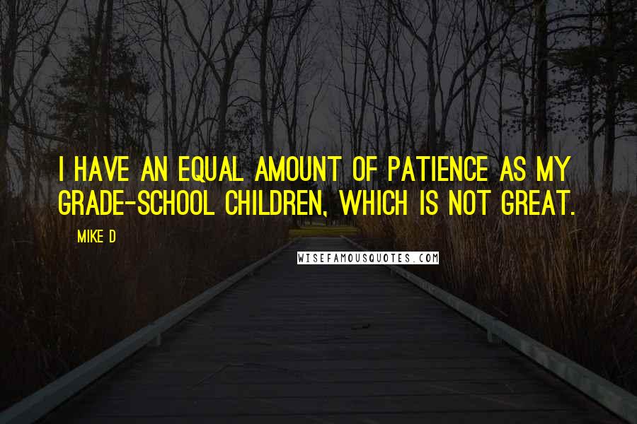 Mike D Quotes: I have an equal amount of patience as my grade-school children, which is not great.