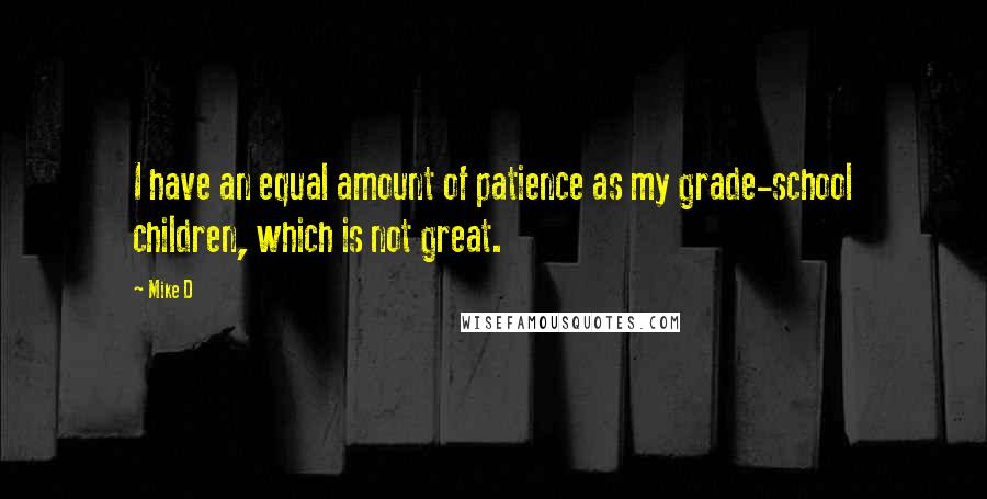 Mike D Quotes: I have an equal amount of patience as my grade-school children, which is not great.