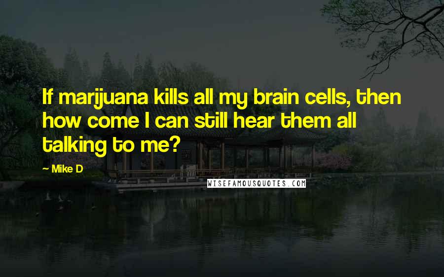 Mike D Quotes: If marijuana kills all my brain cells, then how come I can still hear them all talking to me?