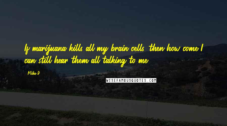 Mike D Quotes: If marijuana kills all my brain cells, then how come I can still hear them all talking to me?