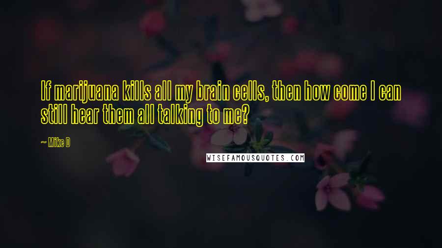 Mike D Quotes: If marijuana kills all my brain cells, then how come I can still hear them all talking to me?