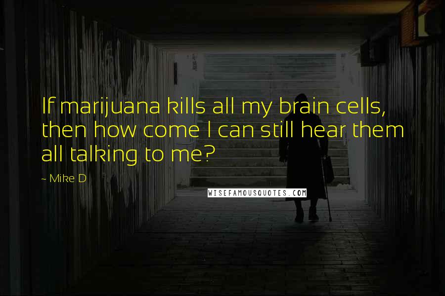 Mike D Quotes: If marijuana kills all my brain cells, then how come I can still hear them all talking to me?