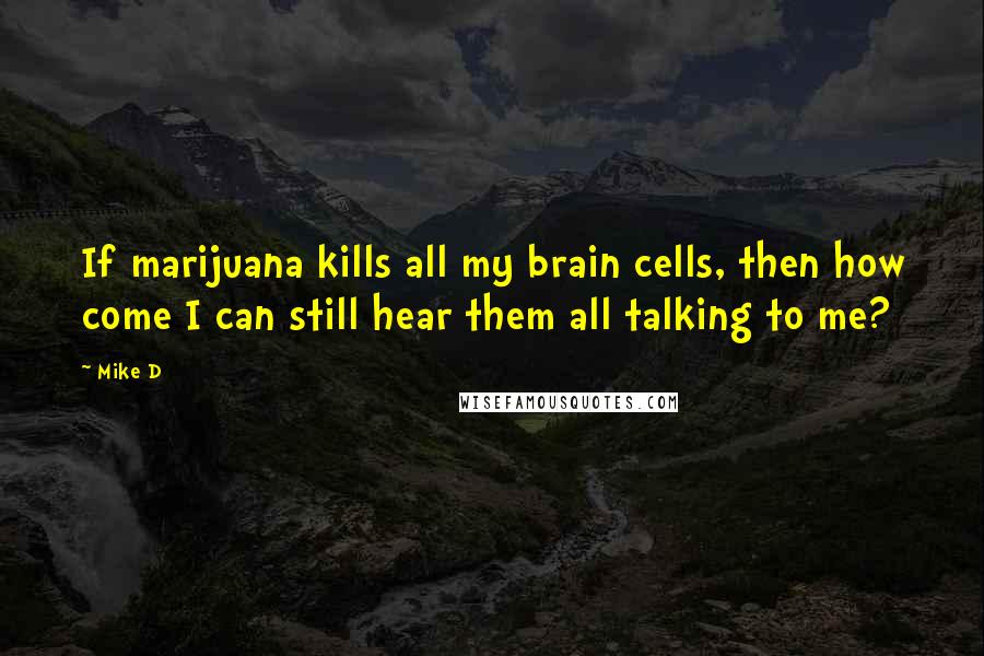 Mike D Quotes: If marijuana kills all my brain cells, then how come I can still hear them all talking to me?