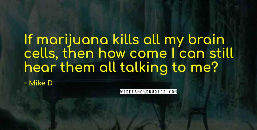 Mike D Quotes: If marijuana kills all my brain cells, then how come I can still hear them all talking to me?