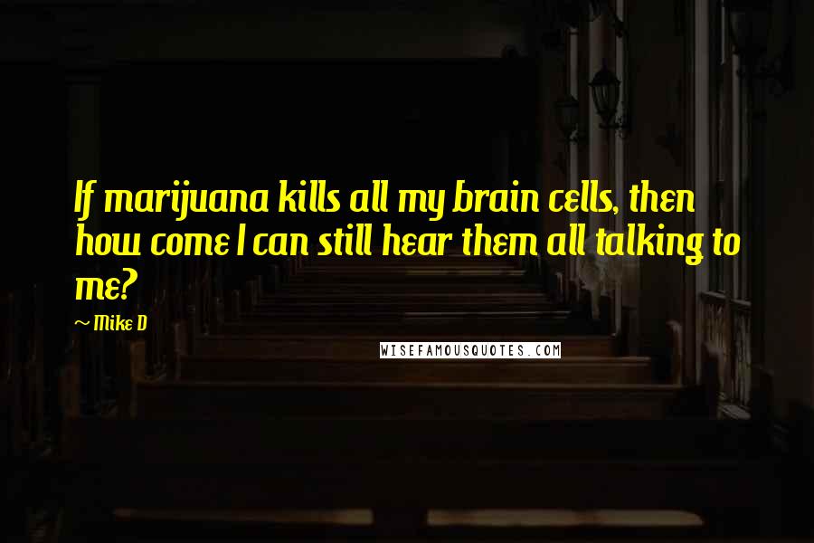 Mike D Quotes: If marijuana kills all my brain cells, then how come I can still hear them all talking to me?