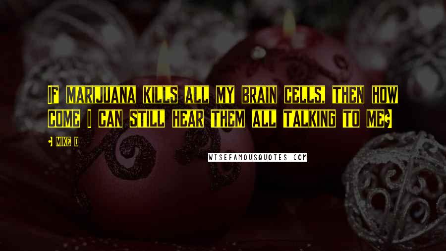 Mike D Quotes: If marijuana kills all my brain cells, then how come I can still hear them all talking to me?