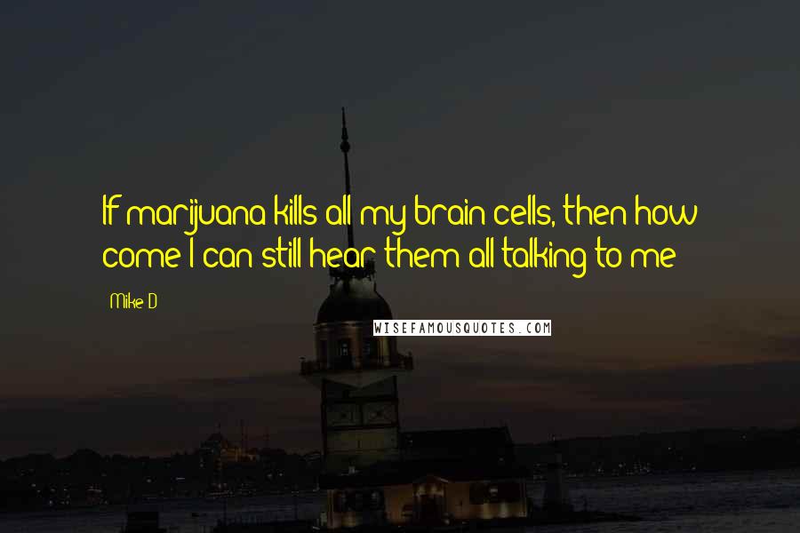 Mike D Quotes: If marijuana kills all my brain cells, then how come I can still hear them all talking to me?