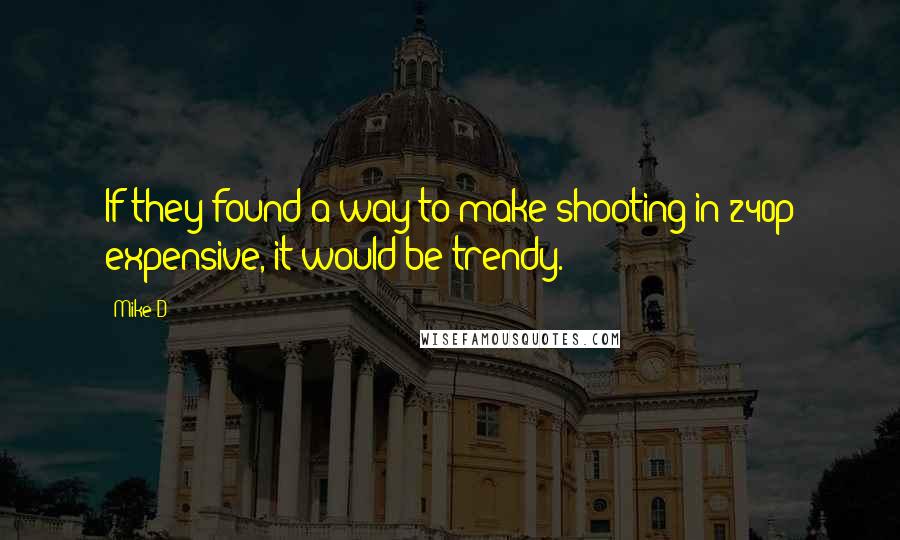 Mike D Quotes: If they found a way to make shooting in 240p expensive, it would be trendy.