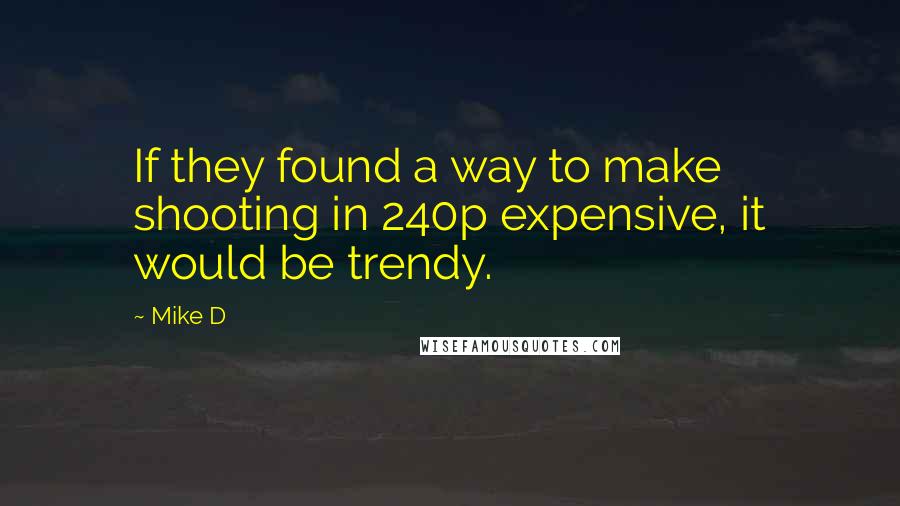 Mike D Quotes: If they found a way to make shooting in 240p expensive, it would be trendy.