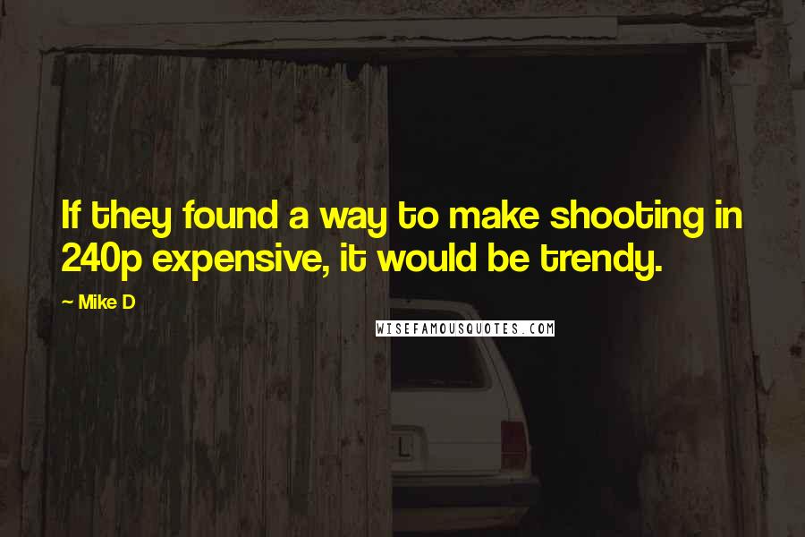 Mike D Quotes: If they found a way to make shooting in 240p expensive, it would be trendy.