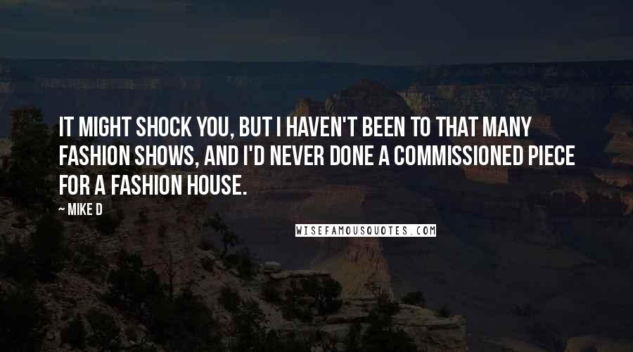 Mike D Quotes: It might shock you, but I haven't been to that many fashion shows, and I'd never done a commissioned piece for a fashion house.