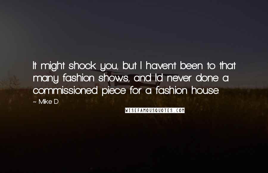 Mike D Quotes: It might shock you, but I haven't been to that many fashion shows, and I'd never done a commissioned piece for a fashion house.