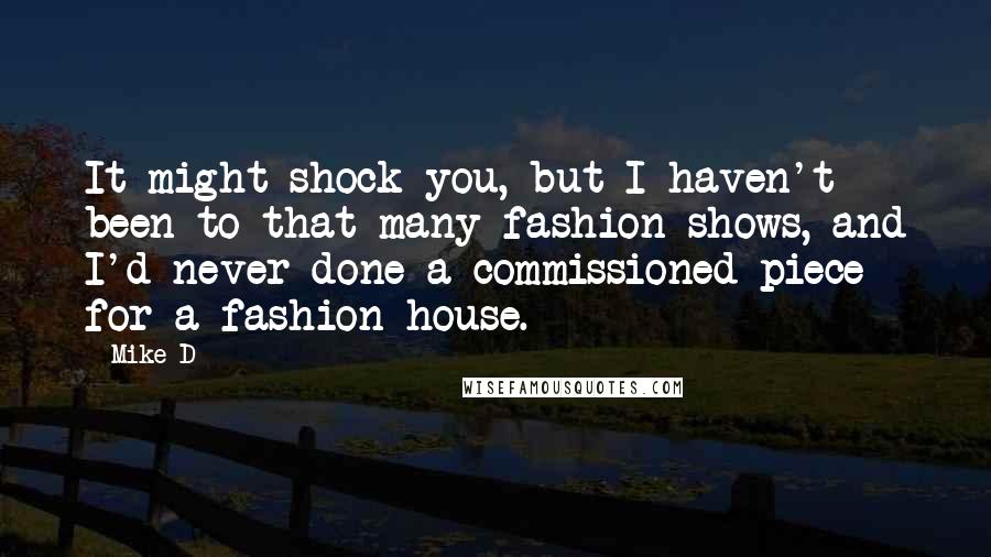 Mike D Quotes: It might shock you, but I haven't been to that many fashion shows, and I'd never done a commissioned piece for a fashion house.