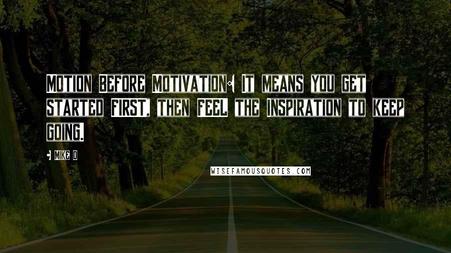 Mike D Quotes: Motion Before Motivation: It means you get started FIRST, then FEEL the Inspiration to keep going.
