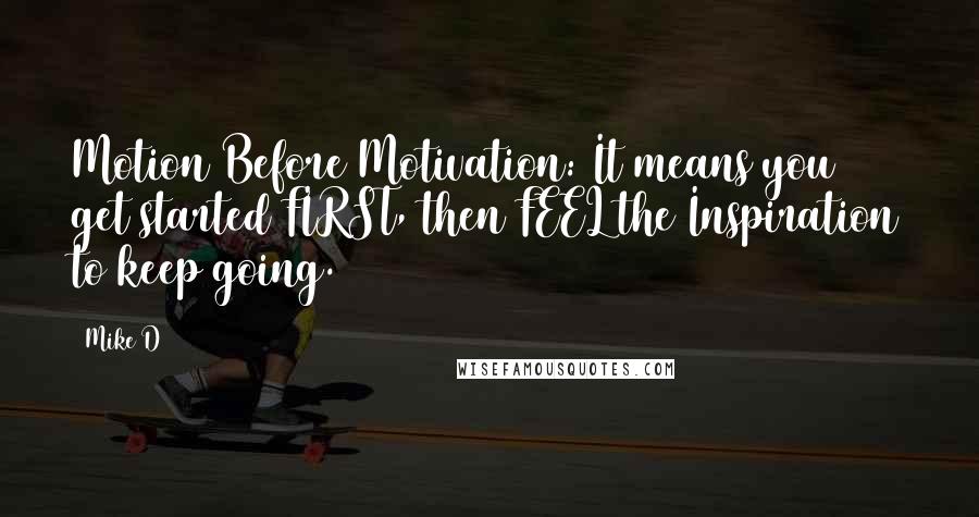 Mike D Quotes: Motion Before Motivation: It means you get started FIRST, then FEEL the Inspiration to keep going.