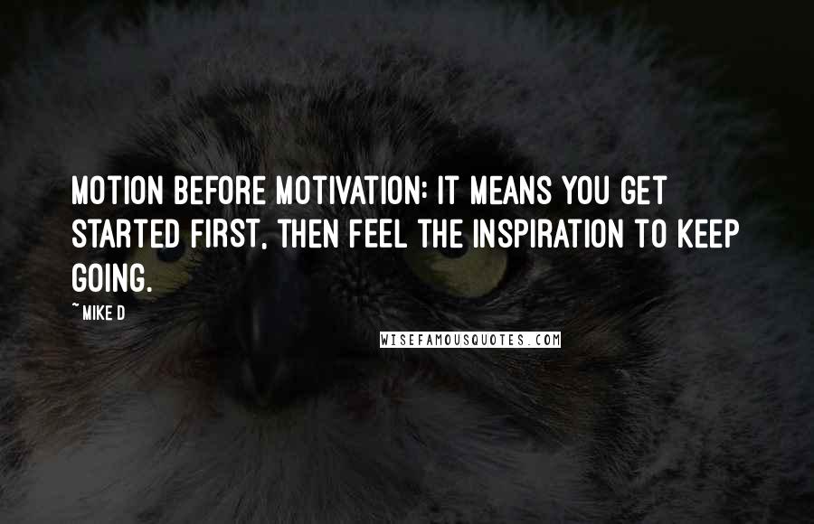 Mike D Quotes: Motion Before Motivation: It means you get started FIRST, then FEEL the Inspiration to keep going.