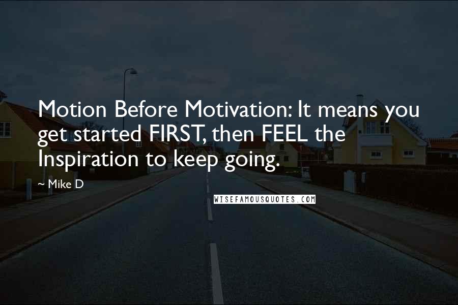 Mike D Quotes: Motion Before Motivation: It means you get started FIRST, then FEEL the Inspiration to keep going.