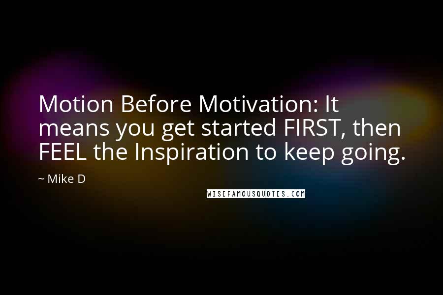 Mike D Quotes: Motion Before Motivation: It means you get started FIRST, then FEEL the Inspiration to keep going.