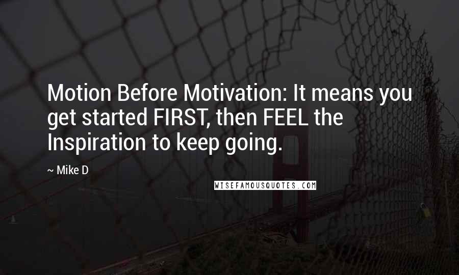 Mike D Quotes: Motion Before Motivation: It means you get started FIRST, then FEEL the Inspiration to keep going.