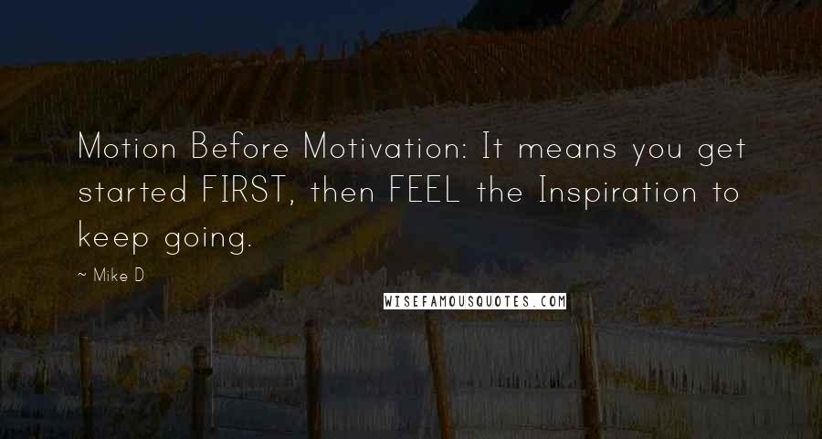 Mike D Quotes: Motion Before Motivation: It means you get started FIRST, then FEEL the Inspiration to keep going.