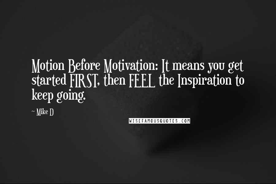 Mike D Quotes: Motion Before Motivation: It means you get started FIRST, then FEEL the Inspiration to keep going.