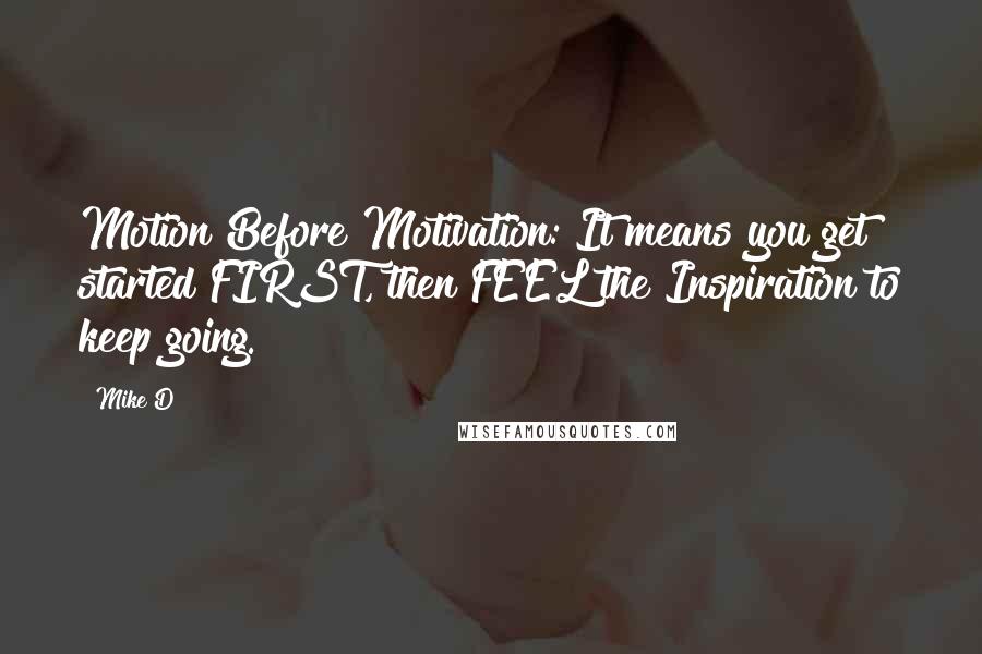 Mike D Quotes: Motion Before Motivation: It means you get started FIRST, then FEEL the Inspiration to keep going.