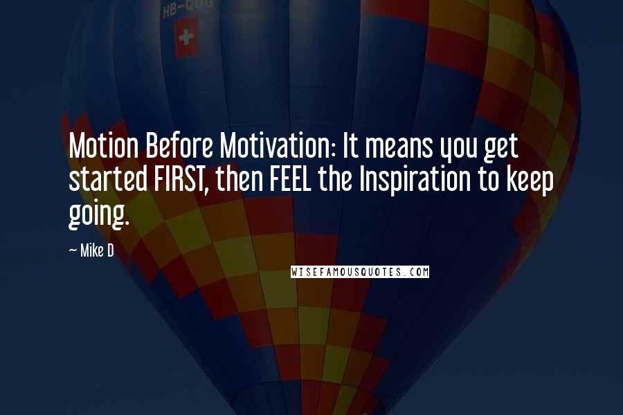 Mike D Quotes: Motion Before Motivation: It means you get started FIRST, then FEEL the Inspiration to keep going.
