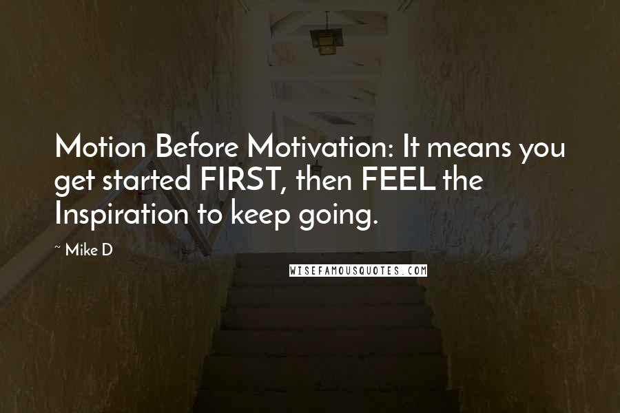 Mike D Quotes: Motion Before Motivation: It means you get started FIRST, then FEEL the Inspiration to keep going.